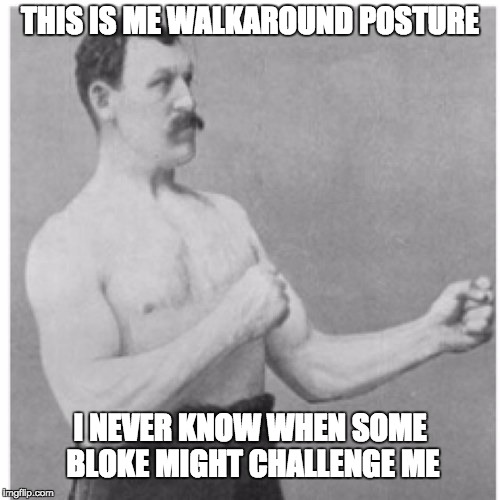 Overly Manly Man Meme | THIS IS ME WALKAROUND POSTURE; I NEVER KNOW WHEN SOME BLOKE MIGHT CHALLENGE ME | image tagged in memes,overly manly man | made w/ Imgflip meme maker