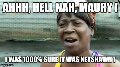 Ain't Nobody Got Time For That Meme | AHHH, HELL NAH, MAURY ! I WAS 1000% SURE IT WAS KEYSHAWN ! | image tagged in memes,aint nobody got time for that | made w/ Imgflip meme maker