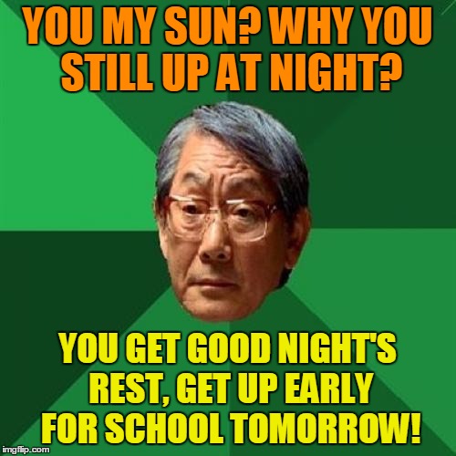 YOU MY SUN? WHY YOU STILL UP AT NIGHT? YOU GET GOOD NIGHT'S REST, GET UP EARLY FOR SCHOOL TOMORROW! | made w/ Imgflip meme maker