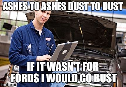 Internet Mechanic | ASHES TO ASHES DUST TO DUST; IF IT WASN'T FOR FORDS I WOULD GO BUST | image tagged in internet mechanic | made w/ Imgflip meme maker