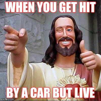 Buddy Christ Meme | WHEN YOU GET HIT; BY A CAR BUT LIVE | image tagged in memes,buddy christ | made w/ Imgflip meme maker