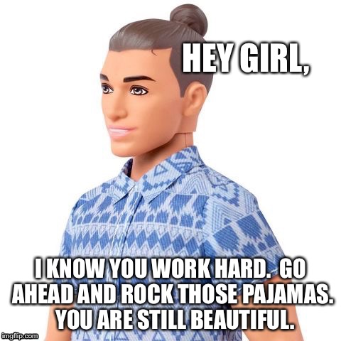 HEY GIRL, I KNOW YOU WORK HARD.  GO AHEAD AND ROCK THOSE PAJAMAS.  YOU ARE STILL BEAUTIFUL. | image tagged in ken doll,hey girl | made w/ Imgflip meme maker