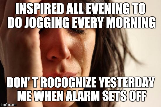First World Problems Meme | INSPIRED ALL EVENING TO DO JOGGING EVERY MORNING; DON' T ROCOGNIZE YESTERDAY ME WHEN ALARM SETS OFF | image tagged in memes,first world problems | made w/ Imgflip meme maker