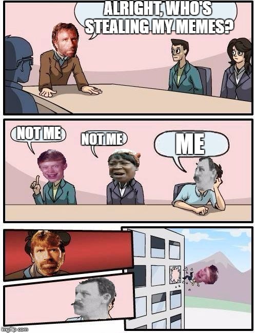 Poor Brian | ALRIGHT, WHO'S STEALING MY MEMES? NOT ME; ME; NOT ME | image tagged in boardroom memeing suggestion,bad luck brian,chuck norris,overly manly man,aint nobody got time for that | made w/ Imgflip meme maker