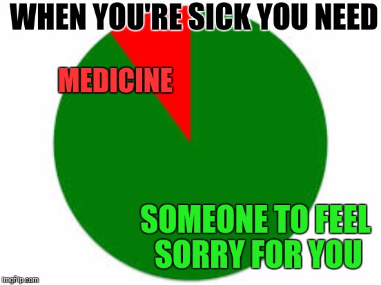 MEDICINE SOMEONE TO FEEL SORRY FOR YOU WHEN YOU'RE SICK YOU NEED | made w/ Imgflip meme maker
