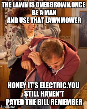 battered husband | THE LAWN IS OVERGROWN.ONCE BE A MAN AND USE THAT LAWNMOWER; HONEY IT'S ELECTRIC.YOU STILL HAVEN'T PAYED THE BILL REMEMBER | image tagged in battered husband | made w/ Imgflip meme maker