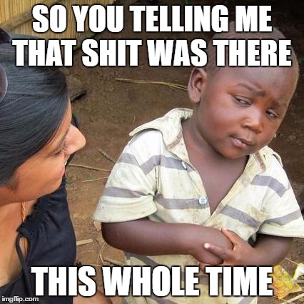 Third World Skeptical Kid Meme | SO YOU TELLING ME THAT SHIT WAS THERE; THIS WHOLE TIME | image tagged in memes,third world skeptical kid | made w/ Imgflip meme maker