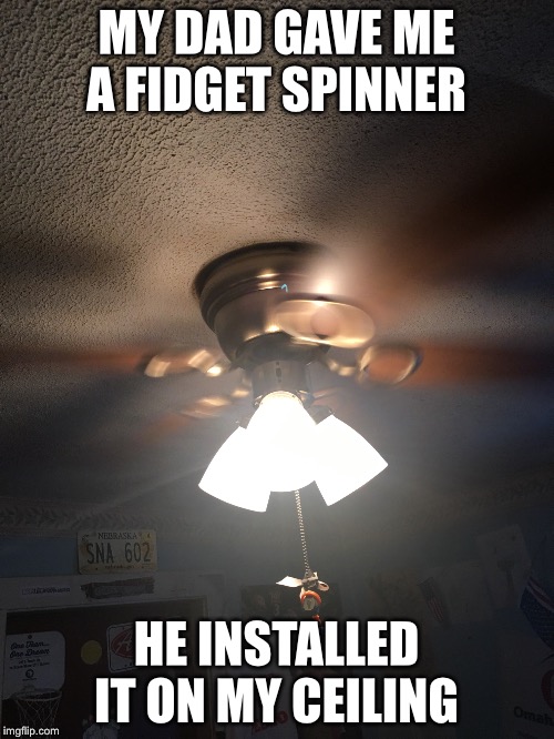 Fidget Spinner or Ceiling Fan? | MY DAD GAVE ME A FIDGET SPINNER; HE INSTALLED IT ON MY CEILING | image tagged in ceiling fan,fidget spinner,2017 | made w/ Imgflip meme maker