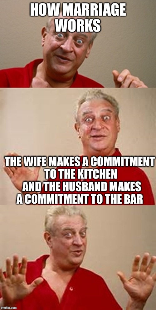 bad pun Dangerfield  | HOW MARRIAGE WORKS; THE WIFE MAKES A COMMITMENT TO THE KITCHEN 
AND THE HUSBAND MAKES A COMMITMENT TO THE BAR | image tagged in bad pun dangerfield,commitment,bar,kitchen,husband wife,marriage | made w/ Imgflip meme maker