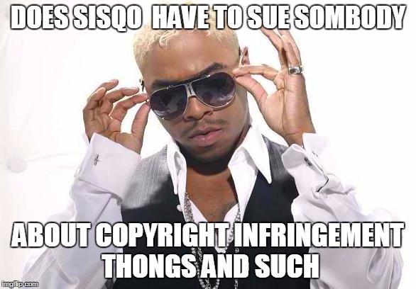Sisqo | DOES SISQO  HAVE TO SUE SOMBODY; ABOUT COPYRIGHT INFRINGEMENT THONGS AND SUCH | image tagged in sisqo | made w/ Imgflip meme maker