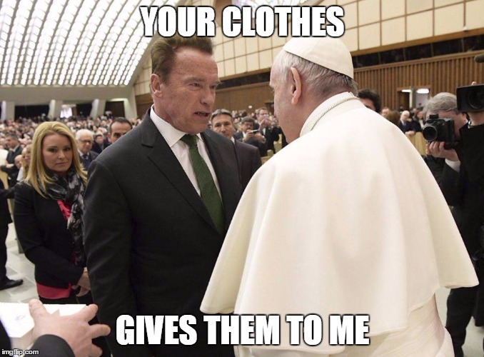 Terminator vs. Pope | YOUR CLOTHES; GIVES THEM TO ME | image tagged in arnold schwarzenegger,terminator,pope francis | made w/ Imgflip meme maker