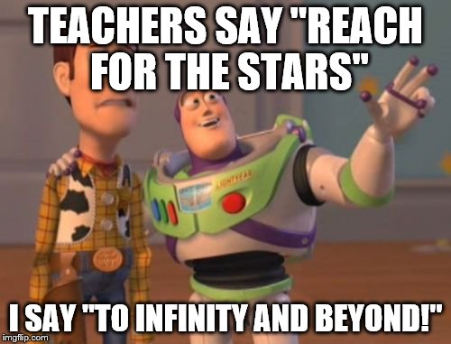 X, X Everywhere Meme | TEACHERS SAY
"REACH FOR THE STARS"; I SAY "TO INFINITY AND BEYOND!" | image tagged in memes,x x everywhere | made w/ Imgflip meme maker