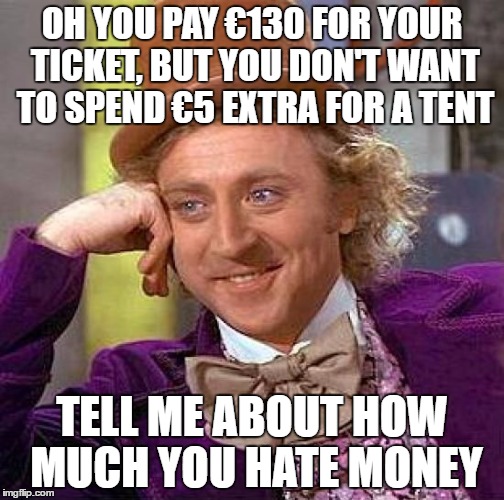 Creepy Condescending Wonka Meme | OH YOU PAY €130 FOR YOUR TICKET, BUT YOU DON'T WANT TO SPEND €5 EXTRA FOR A TENT; TELL ME ABOUT HOW MUCH YOU HATE MONEY | image tagged in memes,creepy condescending wonka | made w/ Imgflip meme maker