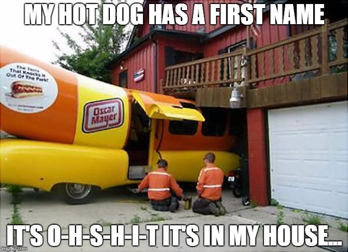 Weiner is coming | MY HOT DOG HAS A FIRST NAME; IT'S O-H-S-H-I-T IT'S IN MY HOUSE... | image tagged in weiner is coming | made w/ Imgflip meme maker