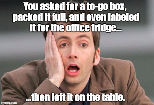 This happened to... um... a friend of mine today. | You asked for a to-go box, packed it full, and even labeled it for the office fridge... ...then left it on the table. | image tagged in tennant facepalm | made w/ Imgflip meme maker