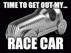 Life is a Monopoly... you got to play the race car!!! | TIME TO GET OUT MY... RACE CAR | image tagged in race,monopoly,race car,race card,politics,riots | made w/ Imgflip meme maker
