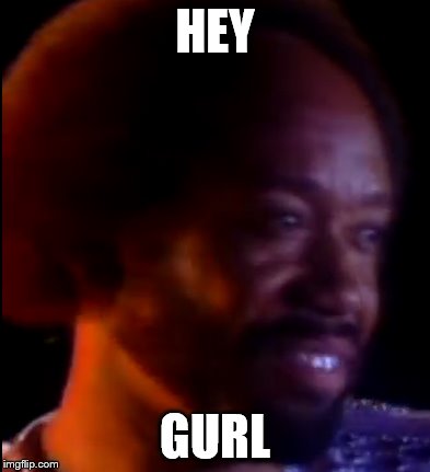 hey gurl
 | HEY; GURL | image tagged in earth wind and fire | made w/ Imgflip meme maker