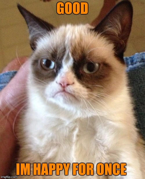 Grumpy Cat Meme | GOOD IM HAPPY FOR ONCE | image tagged in memes,grumpy cat | made w/ Imgflip meme maker