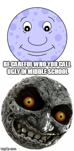 BE CAREFUL WHO YOU CALL UGLY IN MIDDLE SCHOOL | image tagged in memes,moon,legend of zelda,majora's mask | made w/ Imgflip meme maker