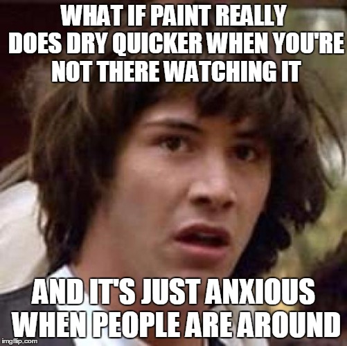 Conspiracy Keanu Meme | WHAT IF PAINT REALLY DOES DRY QUICKER WHEN YOU'RE NOT THERE WATCHING IT; AND IT'S JUST ANXIOUS WHEN PEOPLE ARE AROUND | image tagged in memes,conspiracy keanu | made w/ Imgflip meme maker