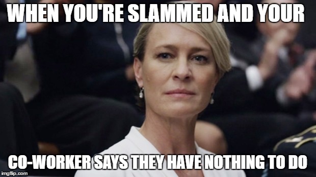Claire Underwood | WHEN YOU'RE SLAMMED AND YOUR; CO-WORKER SAYS THEY HAVE NOTHING TO DO | image tagged in claire underwood | made w/ Imgflip meme maker