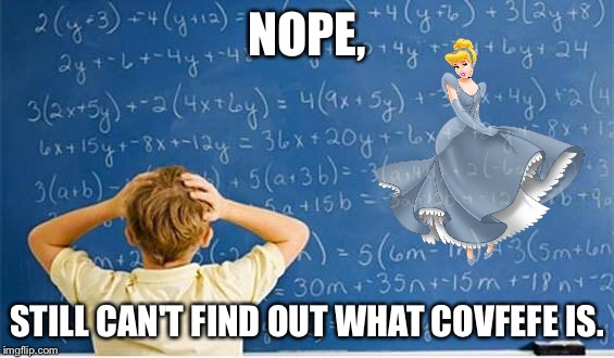 Feat Cinderella | NOPE, STILL CAN'T FIND OUT WHAT COVFEFE IS. | image tagged in maths,memes,covfefe | made w/ Imgflip meme maker