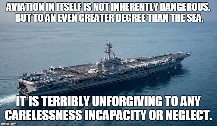 Aircraft Carrier | AVIATION IN ITSELF IS NOT INHERENTLY DANGEROUS. BUT TO AN EVEN GREATER DEGREE THAN THE SEA, IT IS TERRIBLY UNFORGIVING TO ANY CARELESSNESS INCAPACITY OR NEGLECT. | image tagged in aircraft carrier | made w/ Imgflip meme maker