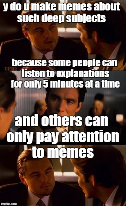 attention spans these days  | y do u make memes about such deep subjects; because some people can listen to explanations for only 5 minutes at a time; and others can only pay attention to memes | image tagged in memes,inception,deep thoughts,adhd | made w/ Imgflip meme maker
