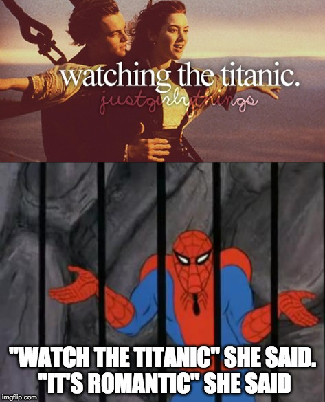 Justgirlymemes | "WATCH THE TITANIC" SHE SAID. "IT'S ROMANTIC" SHE SAID | image tagged in memes,justgirlythings,justgirlymemes,spooderman,titanic | made w/ Imgflip meme maker