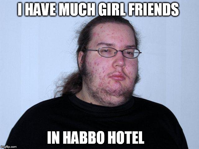 butthurt dweller real | I HAVE MUCH GIRL FRIENDS; IN HABBO HOTEL | image tagged in butthurt dweller real | made w/ Imgflip meme maker