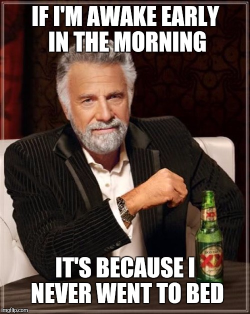The Most Interesting Man In The World Meme | IF I'M AWAKE EARLY IN THE MORNING IT'S BECAUSE I NEVER WENT TO BED | image tagged in memes,the most interesting man in the world | made w/ Imgflip meme maker