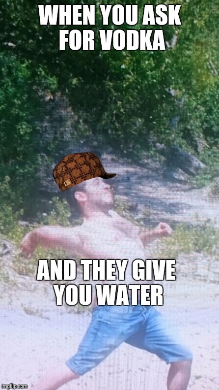 WHEN YOU ASK FOR VODKA; AND THEY GIVE YOU WATER | image tagged in vodka | made w/ Imgflip meme maker
