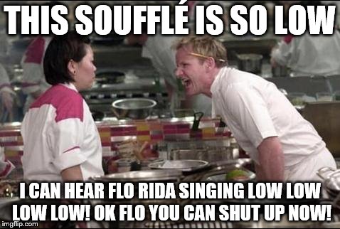 Angry Chef Gordon Ramsay Meme | THIS SOUFFLÉ IS SO LOW; I CAN HEAR FLO RIDA SINGING LOW LOW LOW LOW! OK FLO YOU CAN SHUT UP NOW! | image tagged in memes,angry chef gordon ramsay | made w/ Imgflip meme maker
