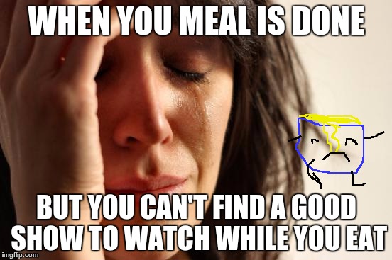 First World Problems Meme | WHEN YOU MEAL IS DONE; BUT YOU CAN'T FIND A GOOD SHOW TO WATCH WHILE YOU EAT | image tagged in memes,first world problems | made w/ Imgflip meme maker