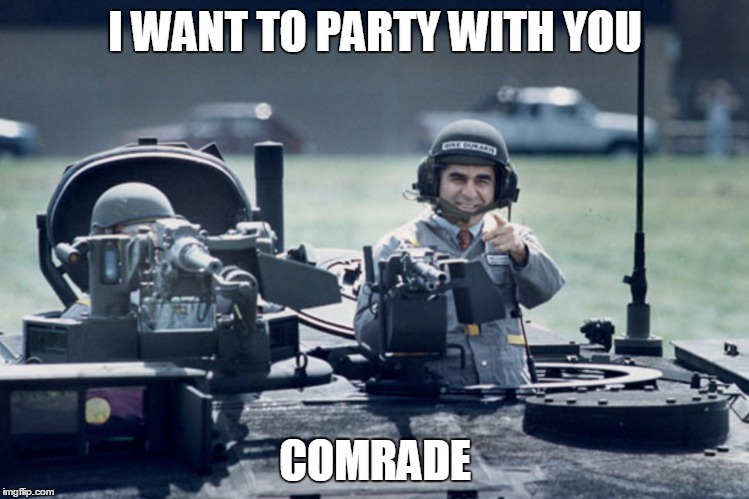 Dukakis Tank | I WANT TO PARTY WITH YOU; COMRADE | image tagged in dukakis tank | made w/ Imgflip meme maker