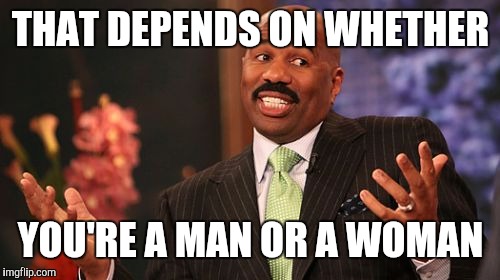 Steve Harvey Meme | THAT DEPENDS ON WHETHER YOU'RE A MAN OR A WOMAN | image tagged in memes,steve harvey | made w/ Imgflip meme maker