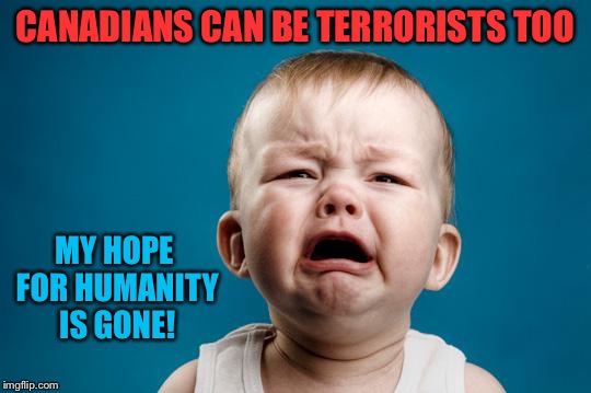 FFS | CANADIANS CAN BE TERRORISTS TOO; MY HOPE FOR HUMANITY IS GONE! | image tagged in memes | made w/ Imgflip meme maker