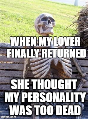 too dead for me | WHEN MY LOVER FINALLY RETURNED; SHE THOUGHT MY PERSONALITY WAS TOO DEAD | image tagged in memes,waiting skeleton | made w/ Imgflip meme maker