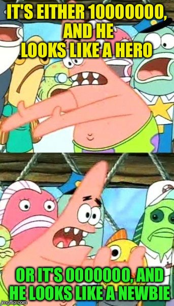 Put It Somewhere Else Patrick Meme | IT'S EITHER 10000000, AND HE LOOKS LIKE A HERO OR IT'S 0000000, AND HE LOOKS LIKE A NEWBIE | image tagged in memes,put it somewhere else patrick | made w/ Imgflip meme maker