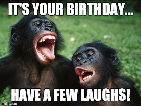 Bonobo Lyfe | IT'S YOUR BIRTHDAY... HAVE A FEW LAUGHS! | image tagged in memes,bonobo lyfe | made w/ Imgflip meme maker