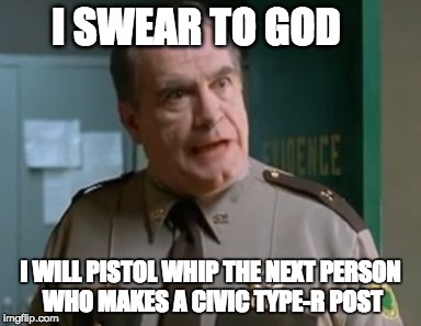 I SWEAR TO GOD; I WILL PISTOL WHIP THE NEXT PERSON WHO MAKES A CIVIC TYPE-R POST | made w/ Imgflip meme maker