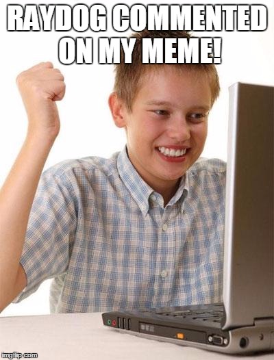 First Day On The Internet Kid | RAYDOG COMMENTED ON MY MEME! | image tagged in memes,first day on the internet kid | made w/ Imgflip meme maker