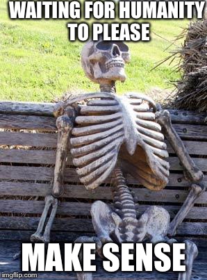 Waiting Skeleton | WAITING FOR HUMANITY TO PLEASE; MAKE SENSE | image tagged in memes,waiting skeleton | made w/ Imgflip meme maker