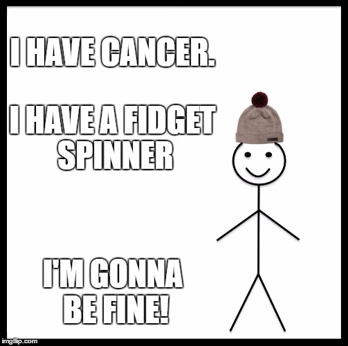 Be Like Bill Meme | I HAVE CANCER. I HAVE A FIDGET SPINNER; I'M GONNA BE FINE! | image tagged in memes,be like bill | made w/ Imgflip meme maker