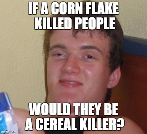 10 Guy Meme | IF A CORN FLAKE KILLED PEOPLE; WOULD THEY BE A CEREAL KILLER? | image tagged in memes,10 guy | made w/ Imgflip meme maker