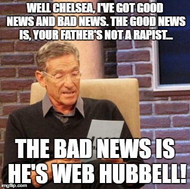 Maury Lie Detector Meme | WELL CHELSEA, I'VE GOT GOOD NEWS AND BAD NEWS. THE GOOD NEWS IS, YOUR FATHER'S NOT A RAPIST... THE BAD NEWS IS HE'S WEB HUBBELL! | image tagged in memes,maury lie detector | made w/ Imgflip meme maker