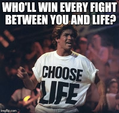 Put money on it. | WHO'LL WIN EVERY FIGHT BETWEEN YOU AND LIFE? | image tagged in wham,memes | made w/ Imgflip meme maker