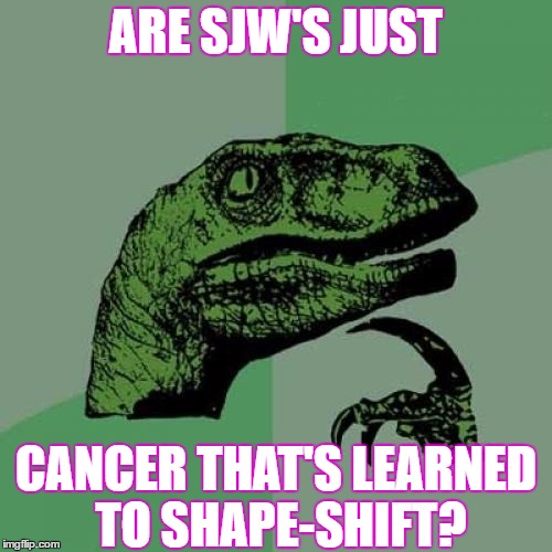 Or are they just people shape-shifting into cancer..?  | ARE SJW'S JUST; CANCER THAT'S LEARNED TO SHAPE-SHIFT? | image tagged in memes,philosoraptor,sjw's,cancerous | made w/ Imgflip meme maker
