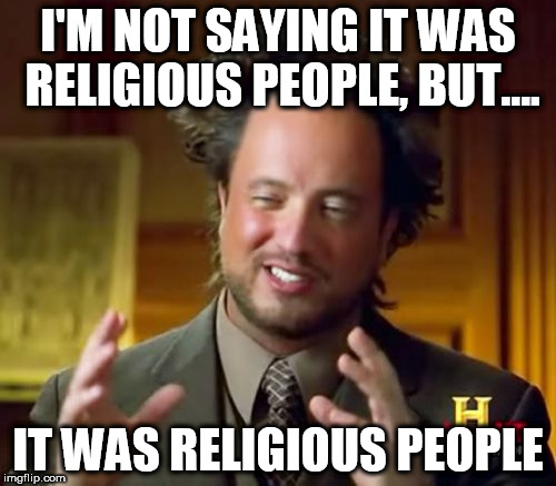 Ancient Aliens Meme | I'M NOT SAYING IT WAS RELIGIOUS PEOPLE, BUT.... IT WAS RELIGIOUS PEOPLE | image tagged in memes,ancient aliens,anti-religion,anti-religious | made w/ Imgflip meme maker