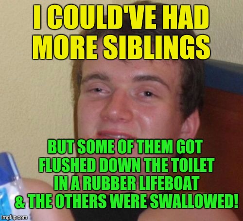 But at least I'm here today! :) | I COULD'VE HAD MORE SIBLINGS; BUT SOME OF THEM GOT FLUSHED DOWN THE TOILET IN A RUBBER LIFEBOAT & THE OTHERS WERE SWALLOWED! | image tagged in memes,10 guy | made w/ Imgflip meme maker